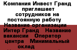 Компания Инвест Гранд, приглашает сотрудников на постоянную работу  › Название организации ­ Интер Гранд › Название вакансии ­ Оператор Call-центра › Минимальный оклад ­ 24 000 - Нижегородская обл., Нижний Новгород г. Работа » Вакансии   